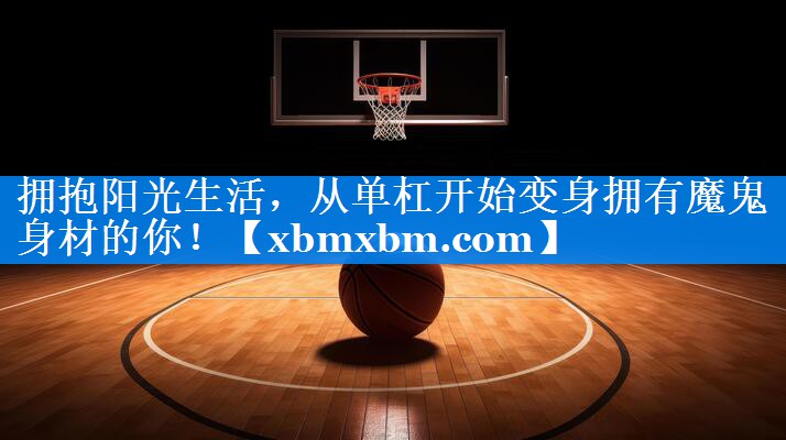 拥抱阳光生活，从单杠开始变身拥有魔鬼身材的你！