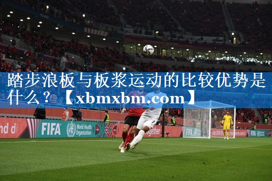 踏步浪板与板浆运动的比较优势是什么？