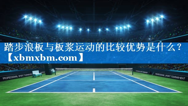 踏步浪板与板浆运动的比较优势是什么? 踏步浪板与板浆运动的比较优势是什么?