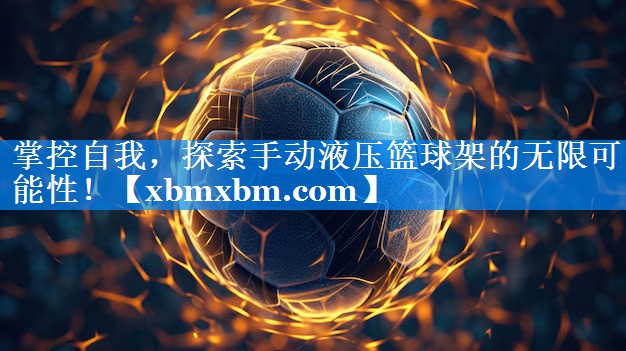 掌控自我，探索手动液压篮球架的无限可能性！