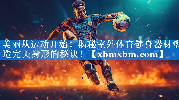 美丽从运动开始！揭秘室外体育健身器材塑造完美身形的秘诀！