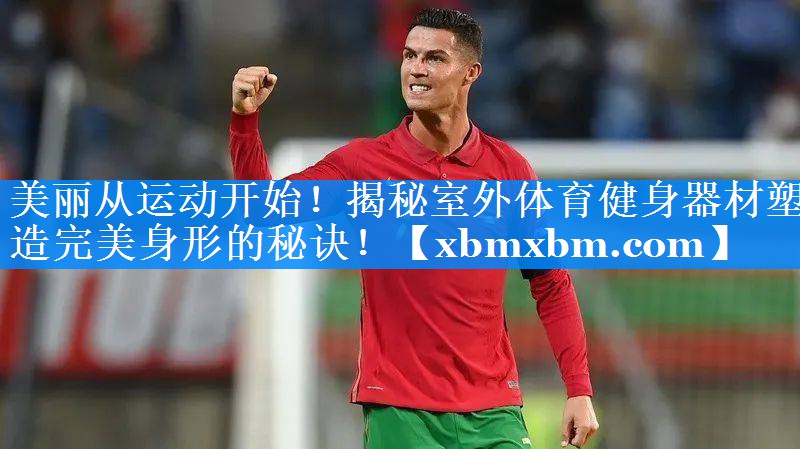 美丽从运动开始！揭秘室外体育健身器材塑造完美身形的秘诀！