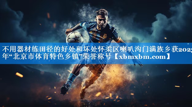 不用器材练田径的好处和坏处怀柔区喇叭沟门满族乡获2023年“北京市体育特色乡镇”荣誉称号