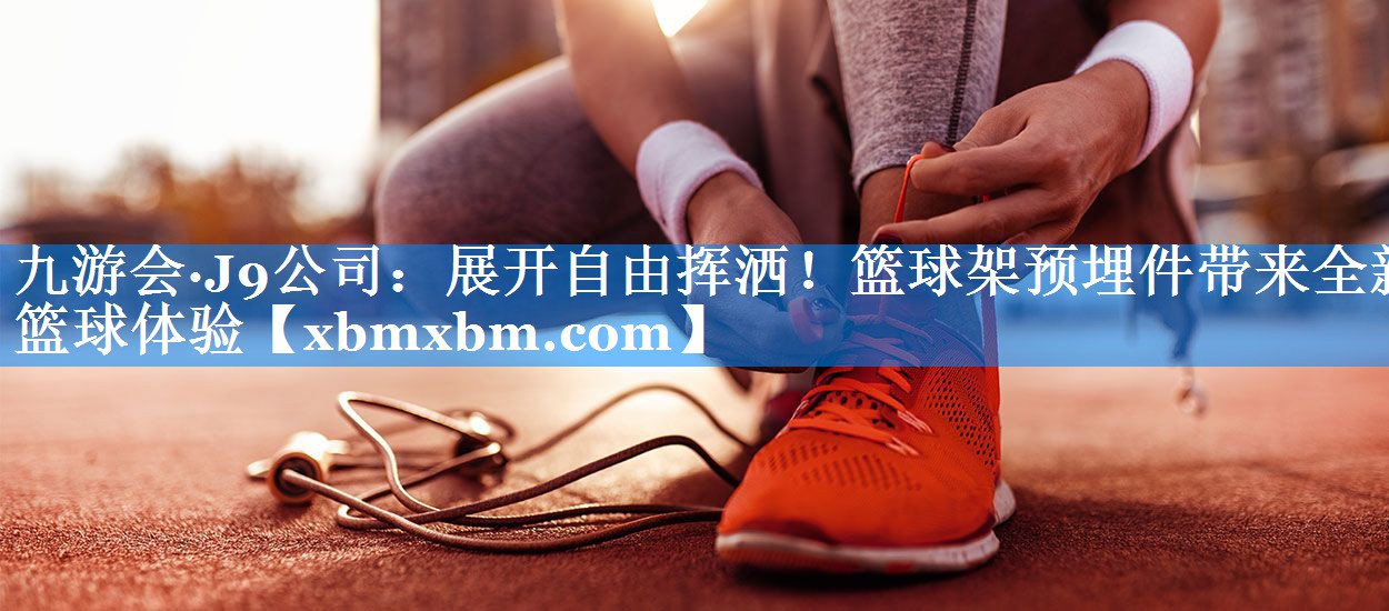 展开自由挥洒！篮球架预埋件带来全新篮球体验