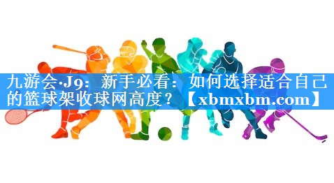 新手必看：如何选择适合自己的篮球架收球网高度？