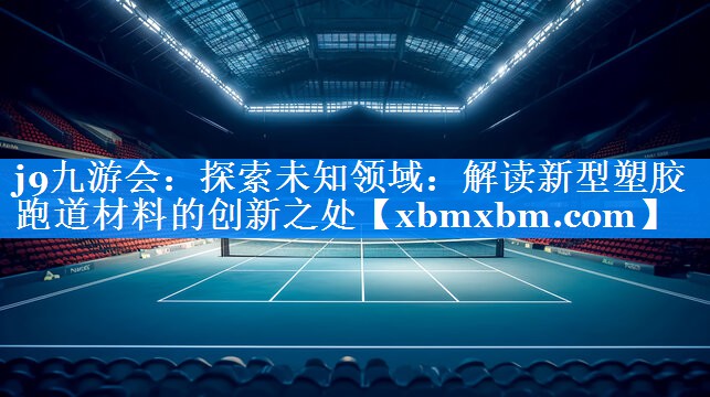 探索未知领域：解读新型塑胶跑道材料的创新之处