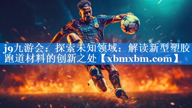 探索未知领域：解读新型塑胶跑道材料的创新之处