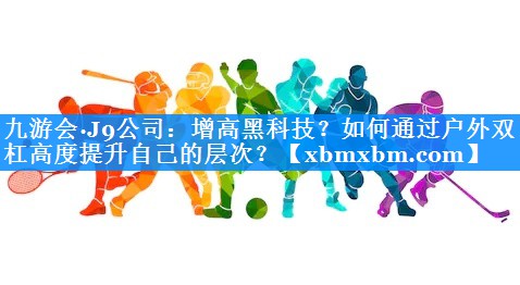 增高黑科技？如何通过户外双杠高度提升自己的层次？