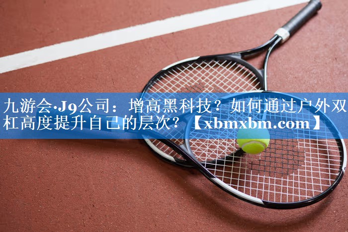 增高黑科技？如何通过户外双杠高度提升自己的层次？